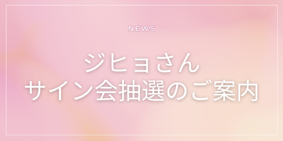 【終了】ジヒョさんサイン会ご招待